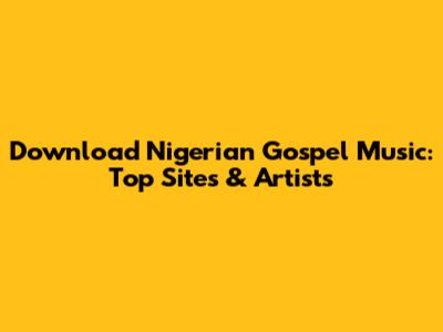 Download Nigerian Gospel Music: Top Sites & Artists