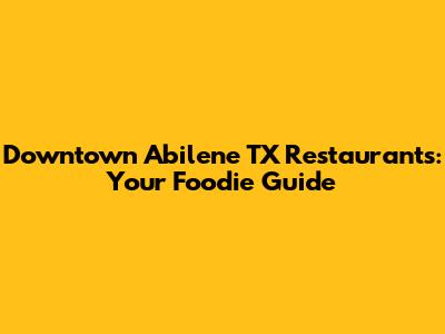 Downtown Abilene TX Restaurants: Your Foodie Guide