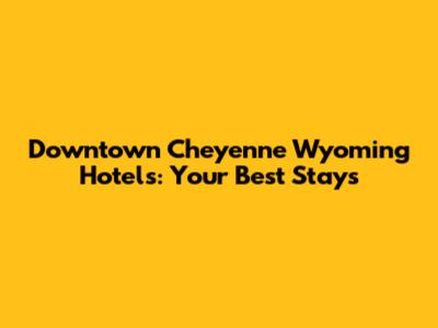 Downtown Cheyenne Wyoming Hotels: Your Best Stays