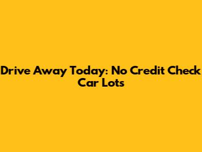 Drive Away Today: No Credit Check Car Lots