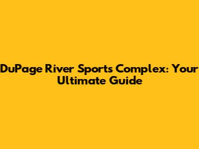 DuPage River Sports Complex: Your Ultimate Guide