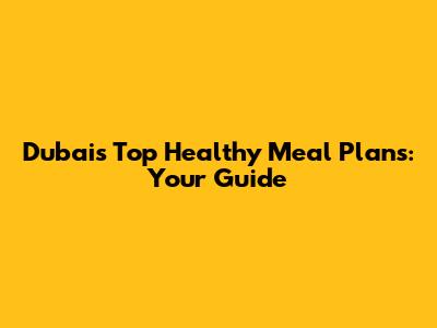 Dubai's Top Healthy Meal Plans: Your Guide