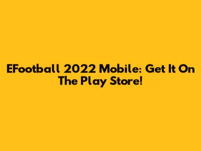 EFootball 2022 Mobile: Get It On The Play Store!