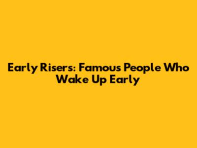 Early Risers: Famous People Who Wake Up Early