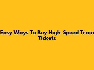 Easy Ways To Buy High-Speed Train Tickets