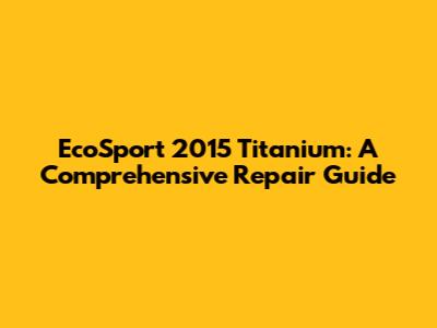 EcoSport 2015 Titanium: A Comprehensive Repair Guide