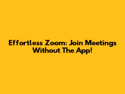 Effortless Zoom: Join Meetings Without The App!