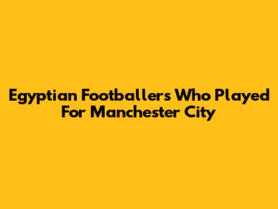 Egyptian Footballers Who Played For Manchester City