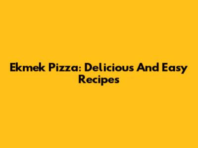 Ekmek Pizza: Delicious And Easy Recipes