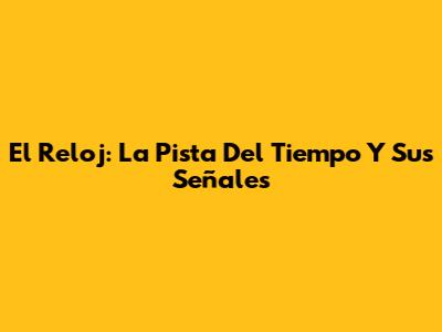 El Reloj: La Pista Del Tiempo Y Sus Señales