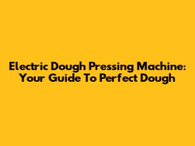Electric Dough Pressing Machine: Your Guide To Perfect Dough
