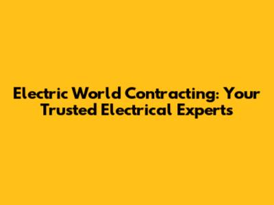 Electric World Contracting: Your Trusted Electrical Experts
