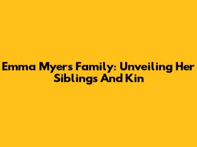 Emma Myers' Family: Unveiling Her Siblings And Kin