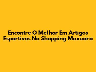 Encontre O Melhor Em Artigos Esportivos No Shopping Moxuara