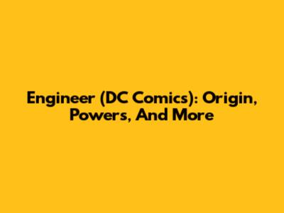 Engineer (DC Comics): Origin, Powers, And More