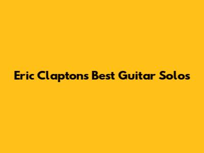 Eric Clapton's Best Guitar Solos