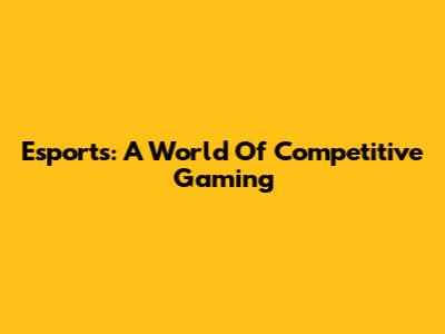 Esports: A World Of Competitive Gaming