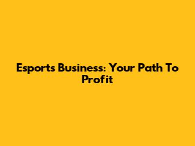 Esports Business: Your Path To Profit