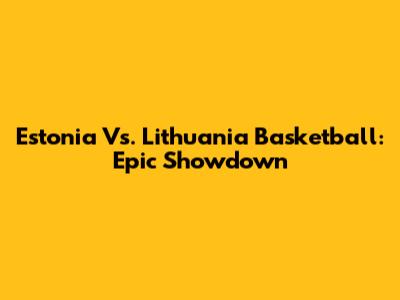 Estonia Vs. Lithuania Basketball: Epic Showdown