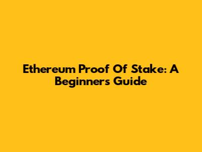 Ethereum Proof Of Stake: A Beginner's Guide
