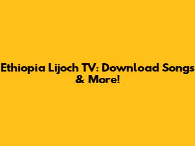 Ethiopia Lijoch TV: Download Songs & More!