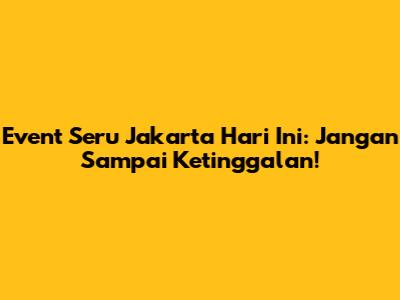 Event Seru Jakarta Hari Ini: Jangan Sampai Ketinggalan!
