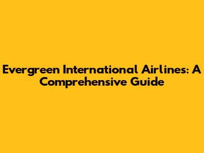 Evergreen International Airlines: A Comprehensive Guide
