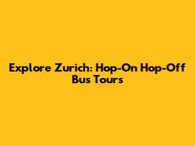 Explore Zurich: Hop-On Hop-Off Bus Tours