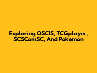 Exploring OSCIS, TCGplayer, SCSComSC, And Pokemon