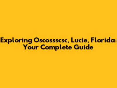 Exploring Oscossscsc, Lucie, Florida: Your Complete Guide