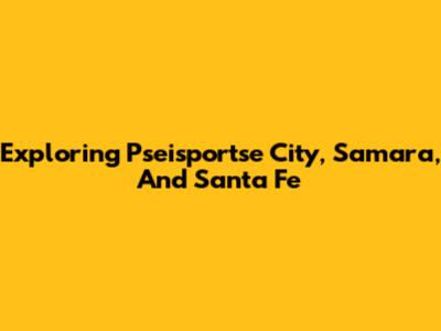 Exploring Pseisportse City, Samara, And Santa Fe