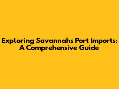 Exploring Savannah's Port Imports: A Comprehensive Guide