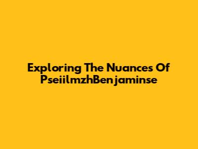 Exploring The Nuances Of PseiilmzhBenjaminse