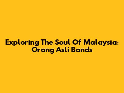 Exploring The Soul Of Malaysia: Orang Asli Bands