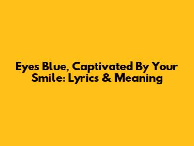 Eyes Blue, Captivated By Your Smile: Lyrics & Meaning