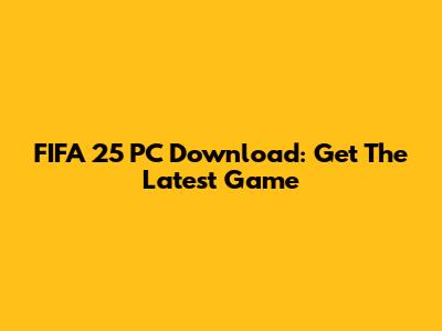 FIFA 25 PC Download: Get The Latest Game