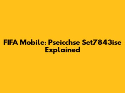 FIFA Mobile: Pseicchse Set7843ise Explained