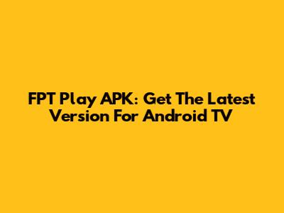 FPT Play APK: Get The Latest Version For Android TV