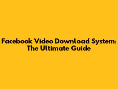 Facebook Video Download System: The Ultimate Guide