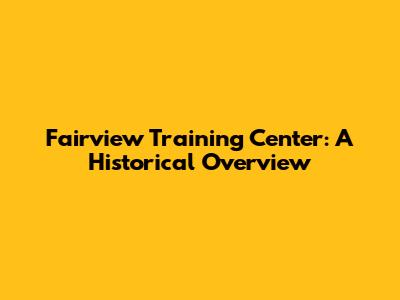 Fairview Training Center: A Historical Overview