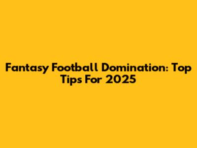 Fantasy Football Domination: Top Tips For 2025