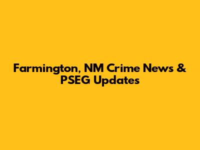Farmington, NM Crime News & PSEG Updates