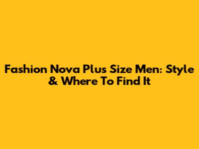 Fashion Nova Plus Size Men: Style & Where To Find It