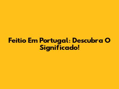 Feitio Em Portugal: Descubra O Significado!