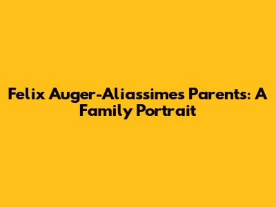 Felix Auger-Aliassime's Parents: A Family Portrait