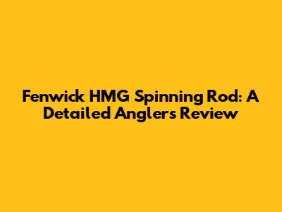 Fenwick HMG Spinning Rod: A Detailed Angler's Review