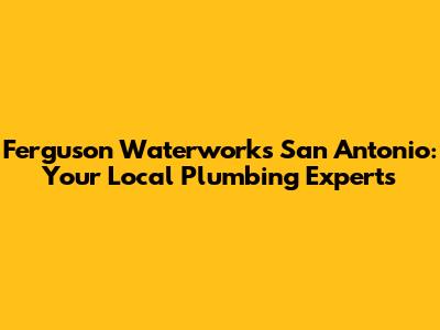 Ferguson Waterworks San Antonio: Your Local Plumbing Experts