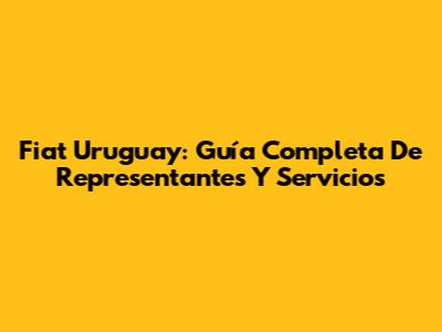 Fiat Uruguay: Guía Completa De Representantes Y Servicios