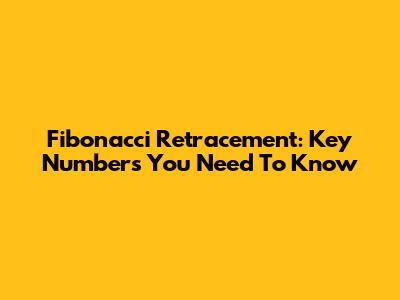 Fibonacci Retracement: Key Numbers You Need To Know
