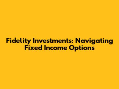 Fidelity Investments: Navigating Fixed Income Options